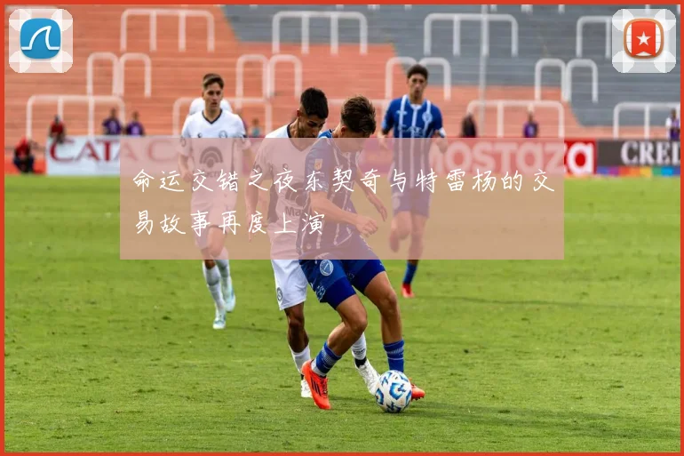 命运交错之夜东契奇与特雷杨的交易故事再度上演