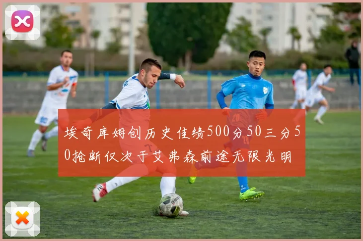 埃奇库姆创历史佳绩500分50三分50抢断仅次于艾弗森前途无限光明