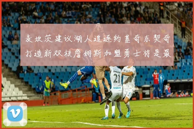 麦坎茨建议湖人追逐约基奇东契奇打造新双核詹姆斯加盟勇士将是最佳选择