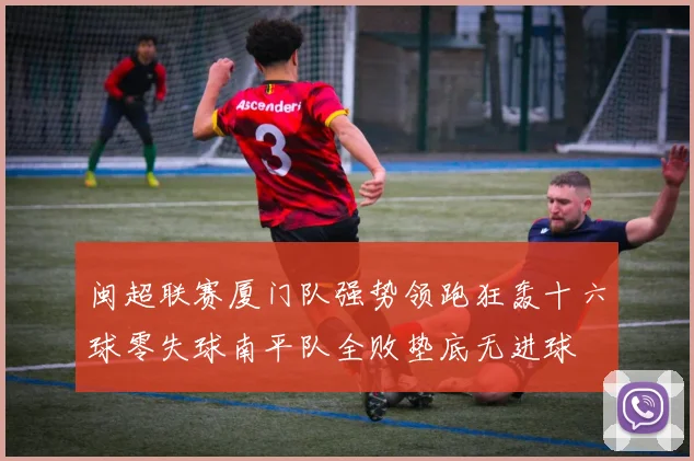 闽超联赛厦门队强势领跑狂轰十六球零失球南平队全败垫底无进球