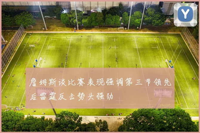 詹姆斯谈比赛表现强调第三节领先后雷霆反击势头强劲