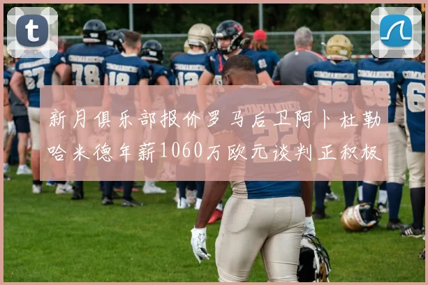 新月俱乐部报价罗马后卫阿卜杜勒哈米德年薪1060万欧元谈判正积极进行中