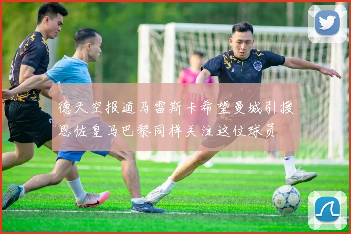 德天空报道马雷斯卡希望曼城引援恩佐皇马巴黎同样关注这位球员