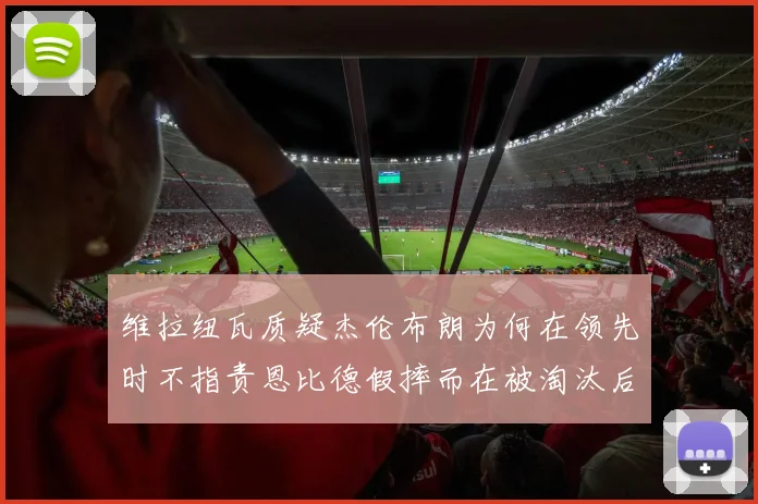 维拉纽瓦质疑杰伦布朗为何在领先时不指责恩比德假摔而在被淘汰后才发声