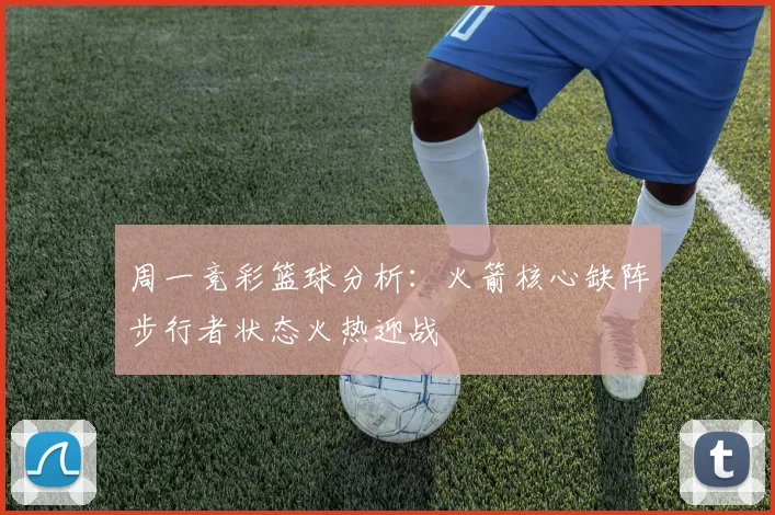 周一竞彩篮球分析：火箭核心缺阵步行者状态火热迎战