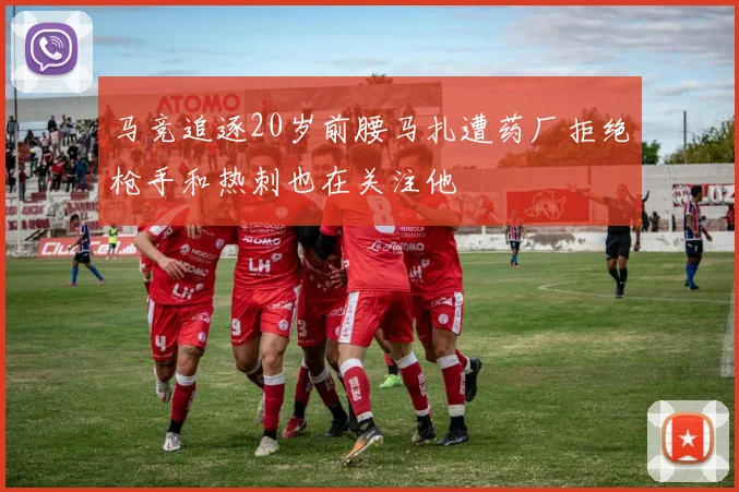 马竞追逐20岁前腰马扎遭药厂拒绝枪手和热刺也在关注他