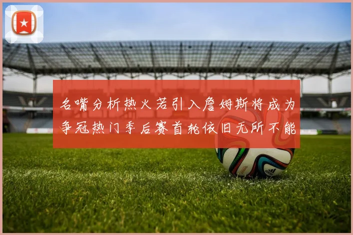 名嘴分析热火若引入詹姆斯将成为争冠热门季后赛首轮依旧无所不能