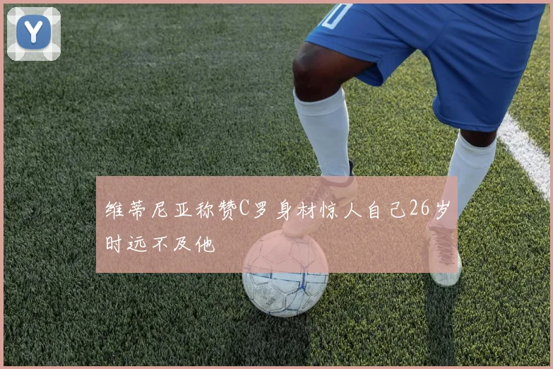 维蒂尼亚称赞C罗身材惊人自己26岁时远不及他