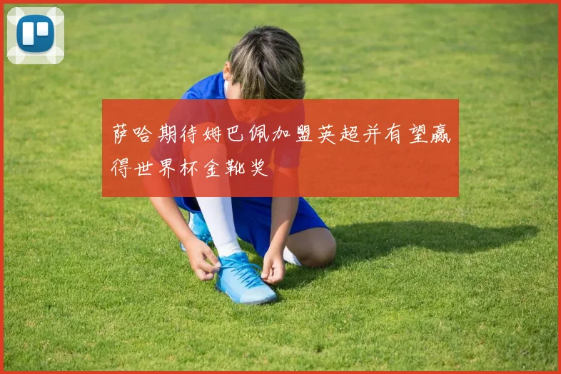 萨哈期待姆巴佩加盟英超并有望赢得世界杯金靴奖