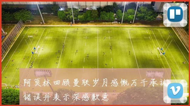 阿莫林回顾曼联岁月感慨万千承认错误并表示深感歉意