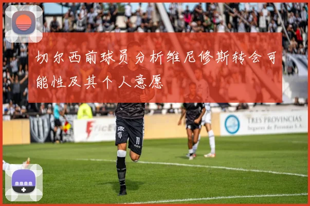 切尔西前球员分析维尼修斯转会可能性及其个人意愿