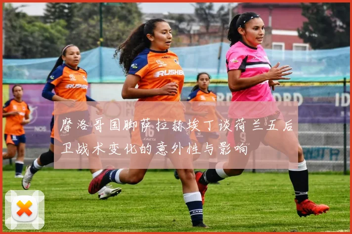 摩洛哥国脚萨拉赫埃丁谈荷兰五后卫战术变化的意外性与影响
