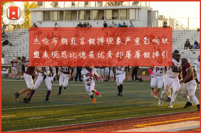杰伦布朗直言假摔现象严重影响联盟表现恩比德虽优秀却屡屡假摔引争议