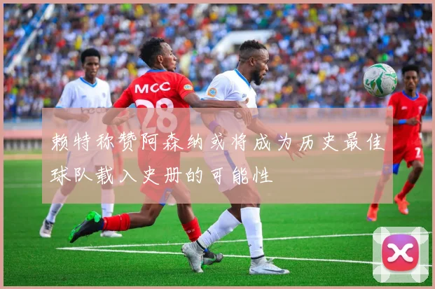 赖特称赞阿森纳或将成为历史最佳球队载入史册的可能性