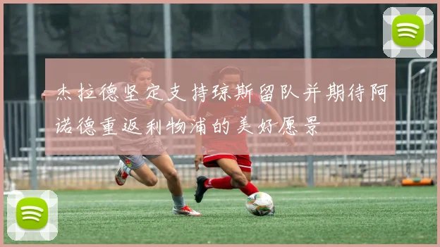 杰拉德坚定支持琼斯留队并期待阿诺德重返利物浦的美好愿景