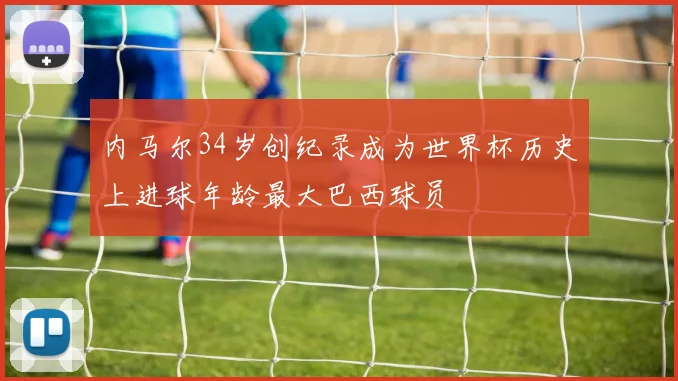 内马尔34岁创纪录成为世界杯历史上进球年龄最大巴西球员