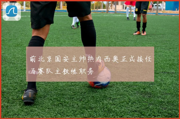 前北京国安主帅热内西奥正式接任马赛队主教练职务
