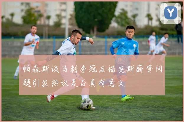 帕森斯谈马刺夺冠后福克斯薪资问题引发热议是否真有意义