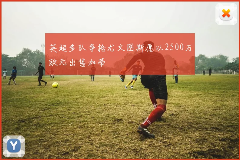 英超多队争抢尤文图斯愿以2500万欧元出售加蒂