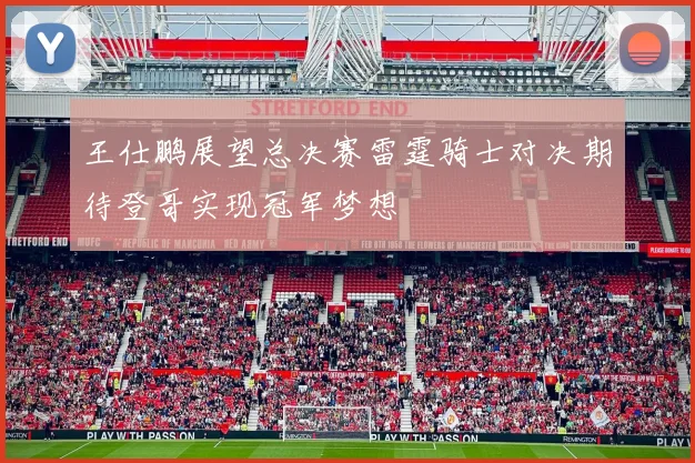 王仕鹏展望总决赛雷霆骑士对决期待登哥实现冠军梦想