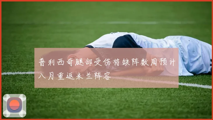 普利西奇腿部受伤将缺阵数周预计八月重返米兰阵容