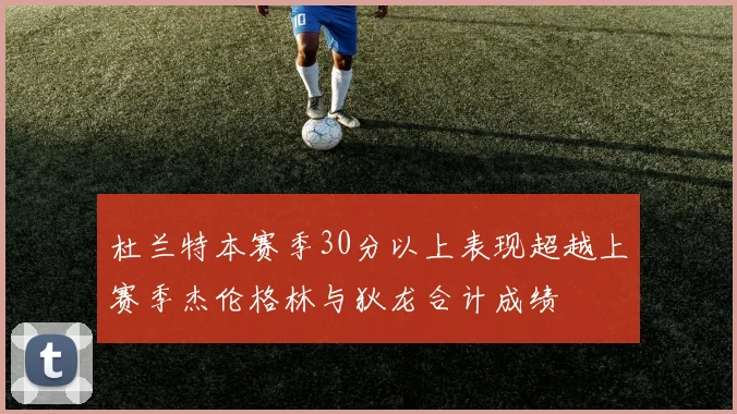 杜兰特本赛季30分以上表现超越上赛季杰伦格林与狄龙合计成绩