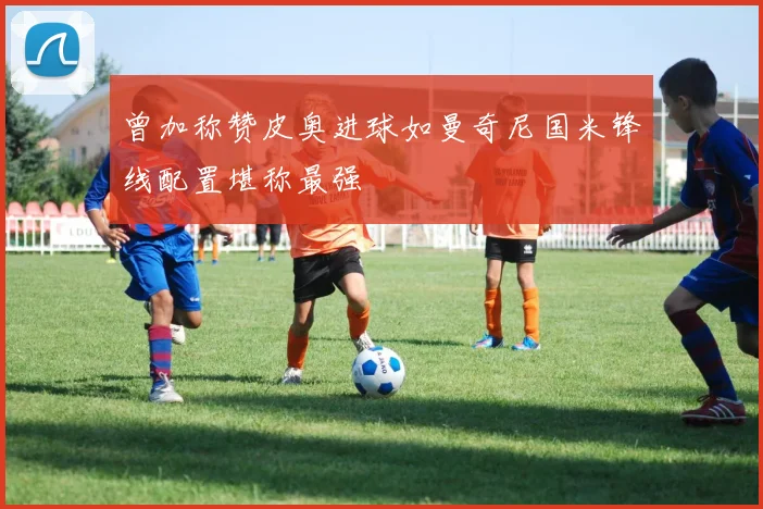 曾加称赞皮奥进球如曼奇尼国米锋线配置堪称最强