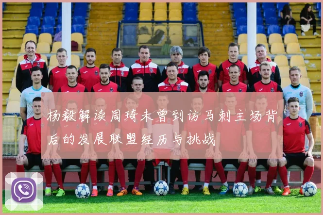 杨毅解读周琦未曾到访马刺主场背后的发展联盟经历与挑战