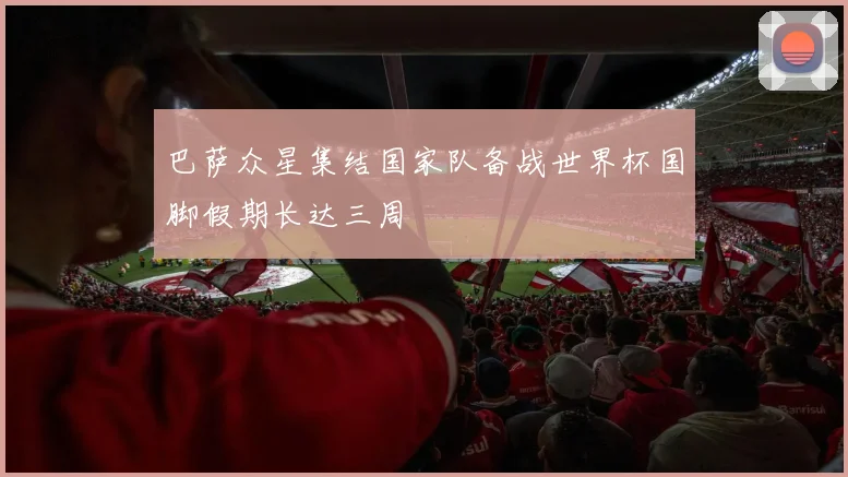 巴萨众星集结国家队备战世界杯国脚假期长达三周