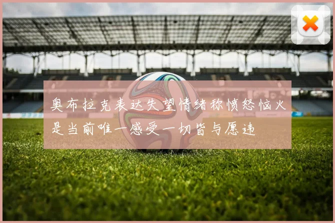 奥布拉克表达失望情绪称愤怒恼火是当前唯一感受一切皆与愿违