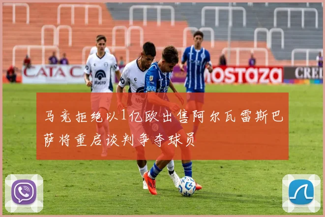马竞拒绝以1亿欧出售阿尔瓦雷斯巴萨将重启谈判争夺球员
