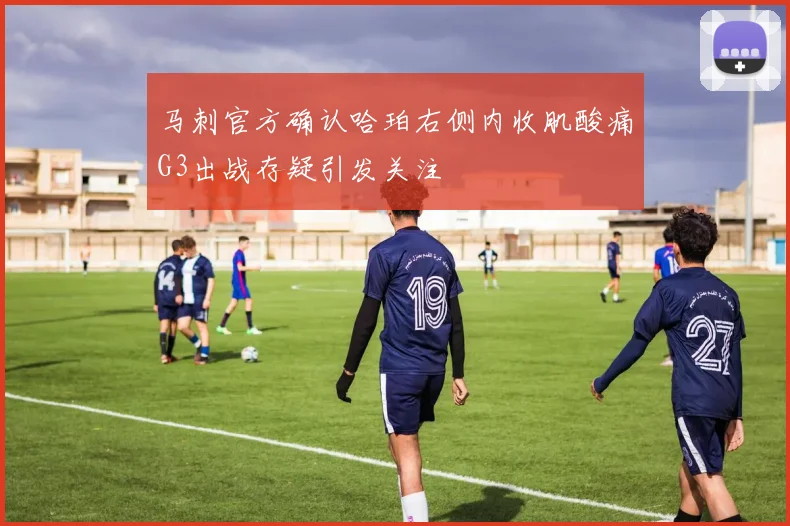 马刺官方确认哈珀右侧内收肌酸痛G3出战存疑引发关注