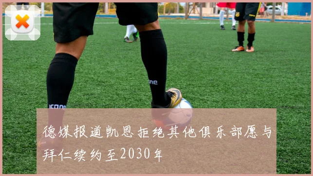 德媒报道凯恩拒绝其他俱乐部愿与拜仁续约至2030年