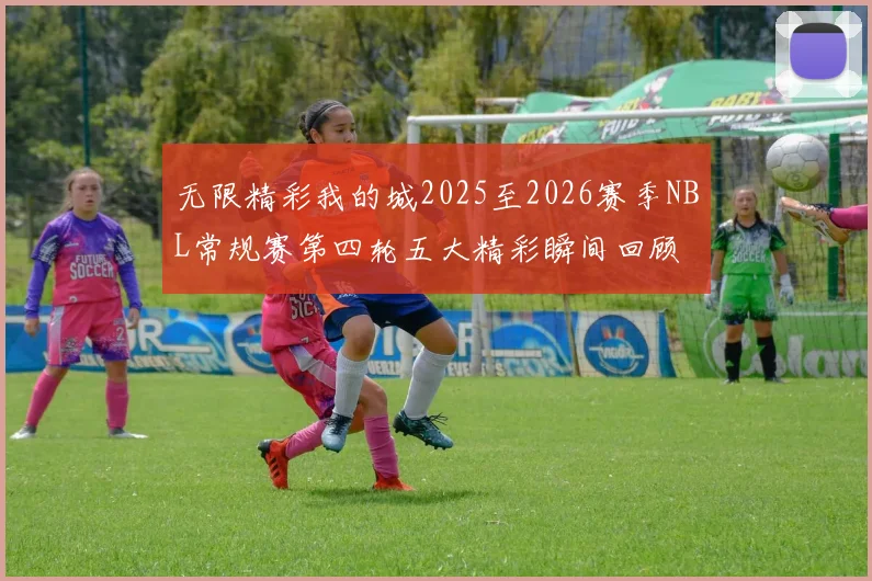 无限精彩我的城2025至2026赛季NBL常规赛第四轮五大精彩瞬间回顾