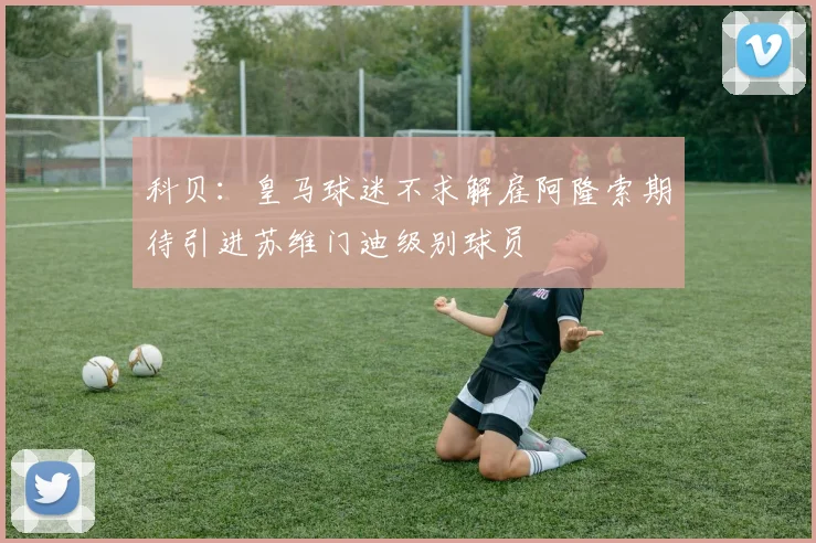 科贝：皇马球迷不求解雇阿隆索期待引进苏维门迪级别球员