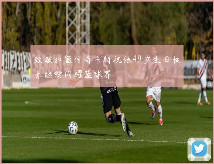 致敬扣篮传奇卡特祝他49岁生日快乐继续闪耀篮球界