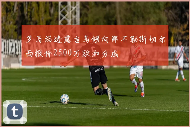 罗马诺透露吉乌倾向那不勒斯切尔西报价2500万欧加分成